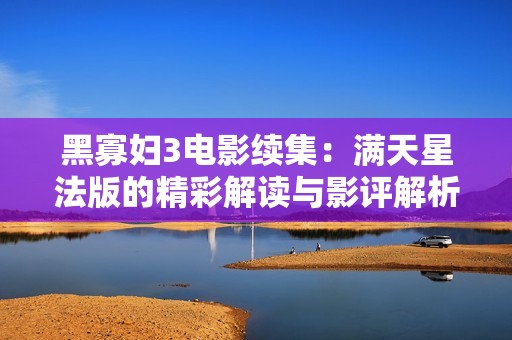 黑寡妇3电影续集：满天星法版的精彩解读与影评解析