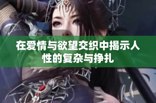 在爱情与欲望交织中揭示人性的复杂与挣扎