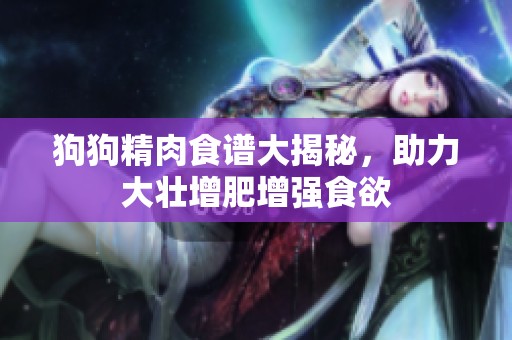 狗狗精肉食谱大揭秘，助力大壮增肥增强食欲