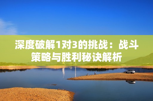 深度破解1对3的挑战：战斗策略与胜利秘诀解析