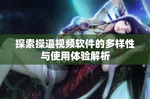 探索操逼视频软件的多样性与使用体验解析