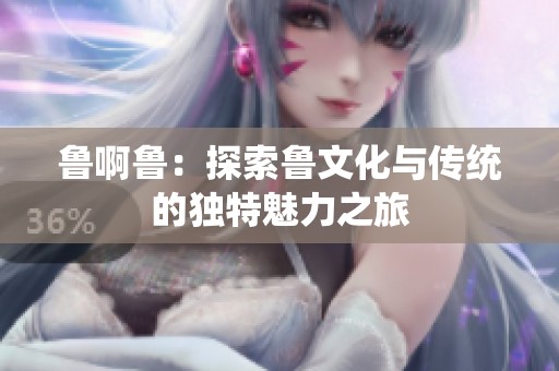 鲁啊鲁：探索鲁文化与传统的独特魅力之旅