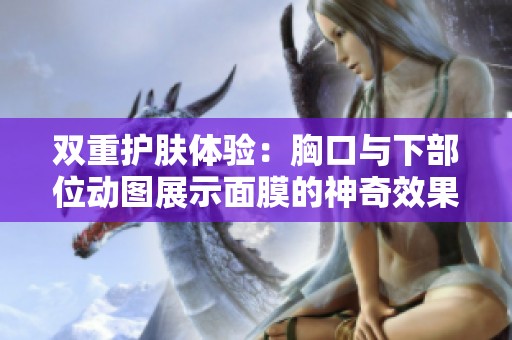 双重护肤体验：胸口与下部位动图展示面膜的神奇效果