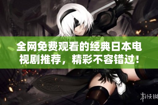 全网免费观看的经典日本电视剧推荐，精彩不容错过！