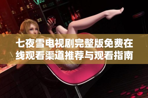 七夜雪电视剧完整版免费在线观看渠道推荐与观看指南