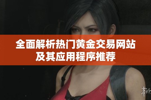 全面解析热门黄金交易网站及其应用程序推荐