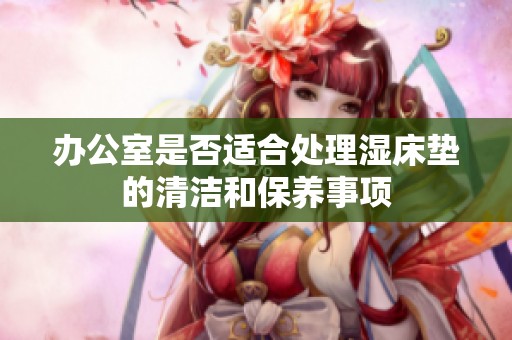 办公室是否适合处理湿床垫的清洁和保养事项
