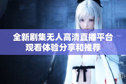 全新剧集无人高清直播平台观看体验分享和推荐