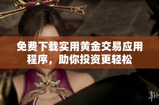 免费下载实用黄金交易应用程序，助你投资更轻松