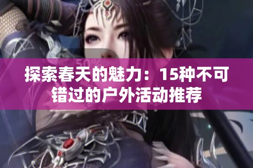 探索春天的魅力：15种不可错过的户外活动推荐