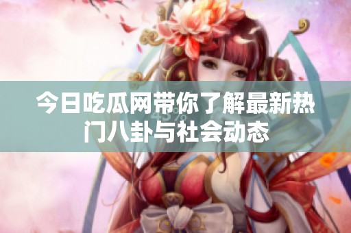今日吃瓜网带你了解最新热门八卦与社会动态