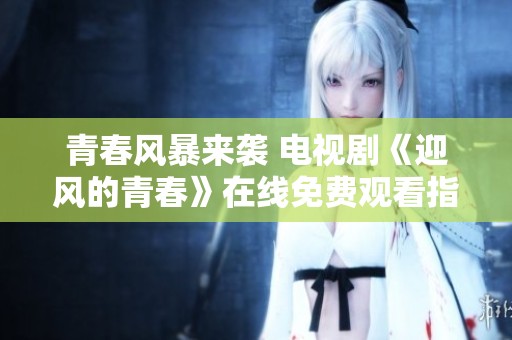 青春风暴来袭 电视剧《迎风的青春》在线免费观看指南