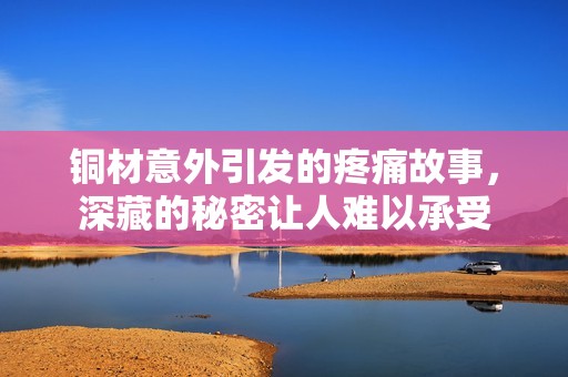 铜材意外引发的疼痛故事，深藏的秘密让人难以承受