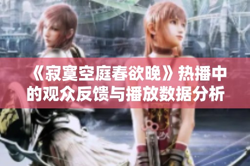《寂寞空庭春欲晚》热播中的观众反馈与播放数据分析