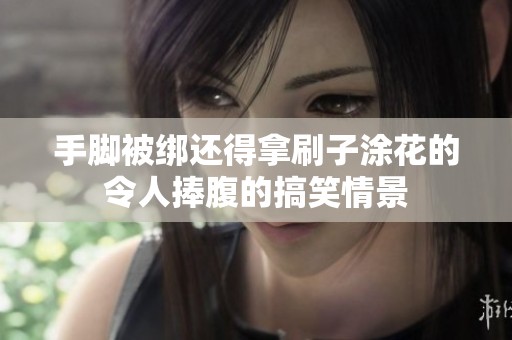 手脚被绑还得拿刷子涂花的令人捧腹的搞笑情景
