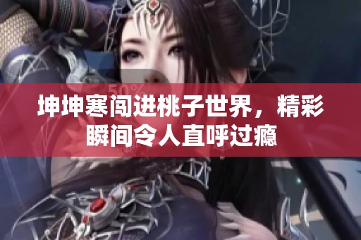 坤坤寒闯进桃子世界，精彩瞬间令人直呼过瘾