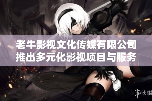 老牛影视文化传媒有限公司推出多元化影视项目与服务