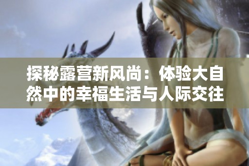 探秘露营新风尚：体验大自然中的幸福生活与人际交往