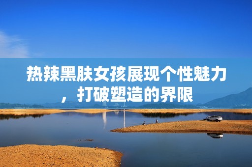 热辣黑肤女孩展现个性魅力，打破塑造的界限