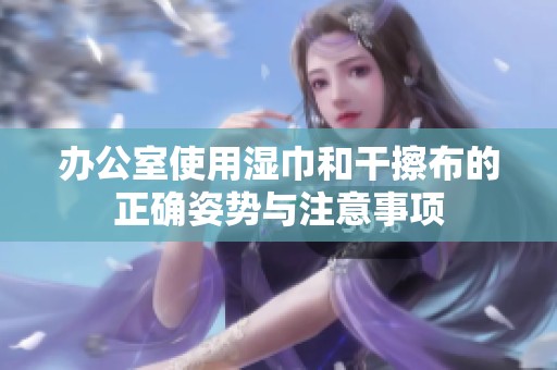 办公室使用湿巾和干擦布的正确姿势与注意事项