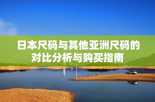 日本尺码与其他亚洲尺码的对比分析与购买指南