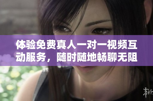 体验免费真人一对一视频互动服务，随时随地畅聊无阻
