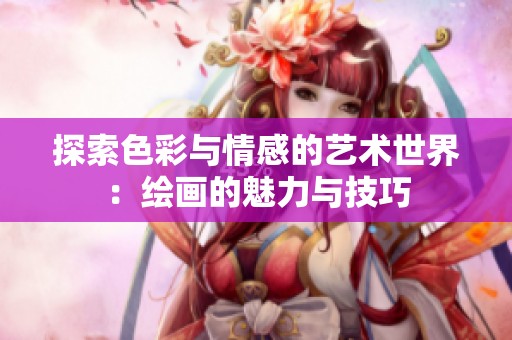 探索色彩与情感的艺术世界：绘画的魅力与技巧
