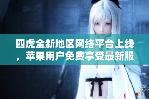 四虎全新地区网络平台上线，苹果用户免费享受最新服务