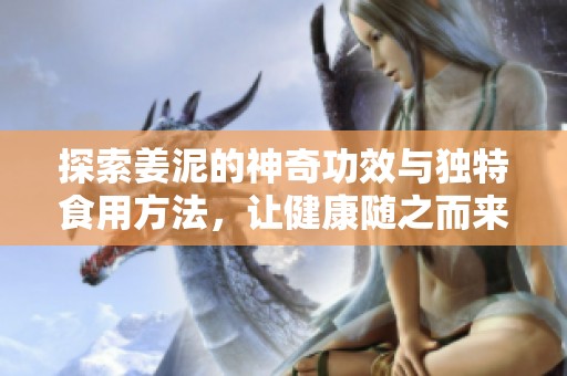 探索姜泥的神奇功效与独特食用方法，让健康随之而来