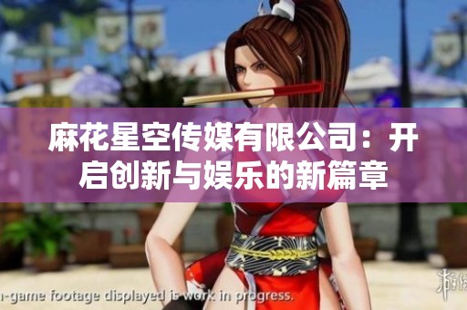 麻花星空传媒有限公司：开启创新与娱乐的新篇章