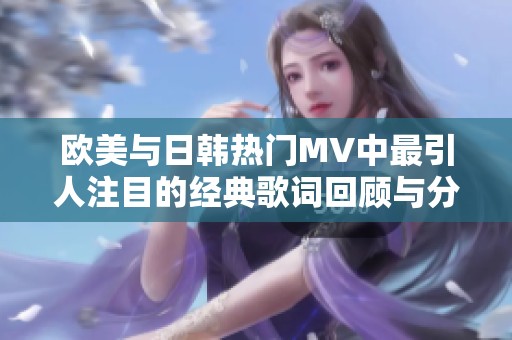 欧美与日韩热门MV中最引人注目的经典歌词回顾与分析