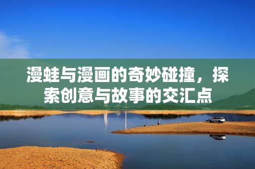 漫蛙与漫画的奇妙碰撞，探索创意与故事的交汇点