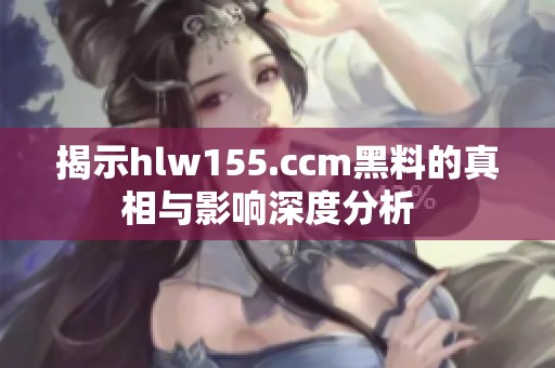 揭示hlw155.ccm黑料的真相与影响深度分析  