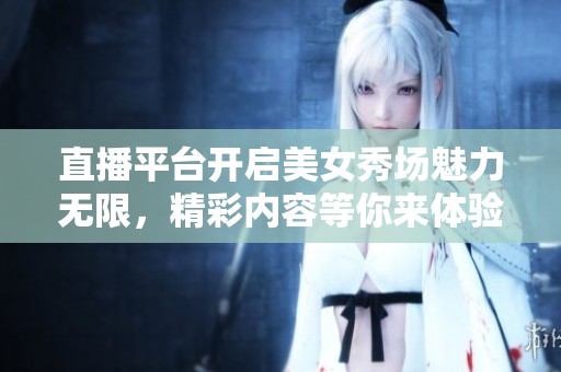 直播平台开启美女秀场魅力无限，精彩内容等你来体验