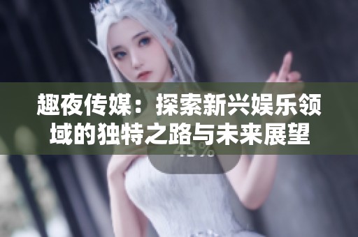 趣夜传媒：探索新兴娱乐领域的独特之路与未来展望
