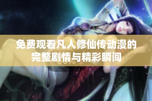免费观看凡人修仙传动漫的完整剧情与精彩瞬间