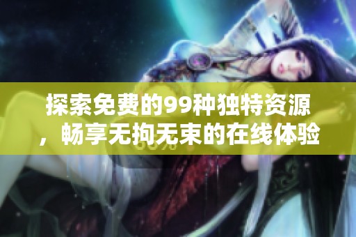 探索免费的99种独特资源，畅享无拘无束的在线体验