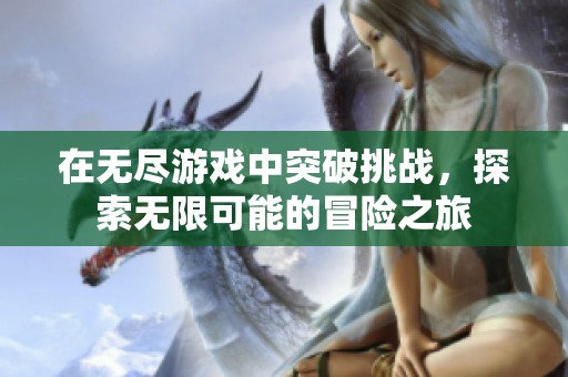 在无尽游戏中突破挑战，探索无限可能的冒险之旅