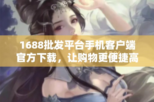 1688批发平台手机客户端官方下载，让购物更便捷高效