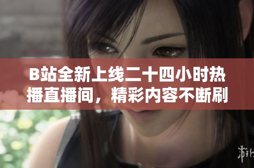 B站全新上线二十四小时热播直播间，精彩内容不断刷新