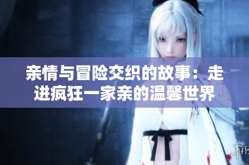 亲情与冒险交织的故事：走进疯狂一家亲的温馨世界