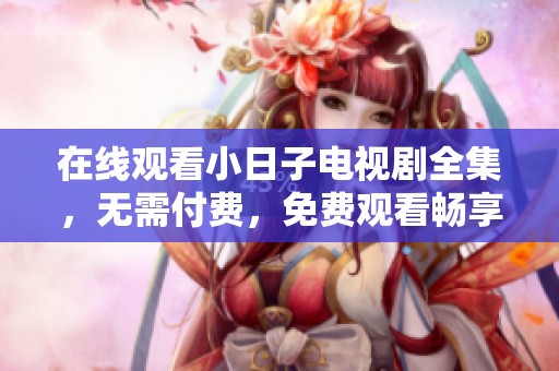 在线观看小日子电视剧全集，无需付费，免费观看畅享精彩剧情
