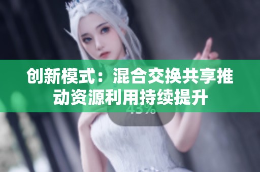 创新模式：混合交换共享推动资源利用持续提升
