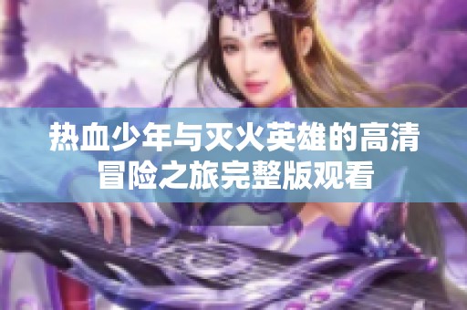 热血少年与灭火英雄的高清冒险之旅完整版观看