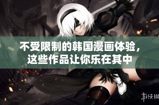不受限制的韩国漫画体验，这些作品让你乐在其中