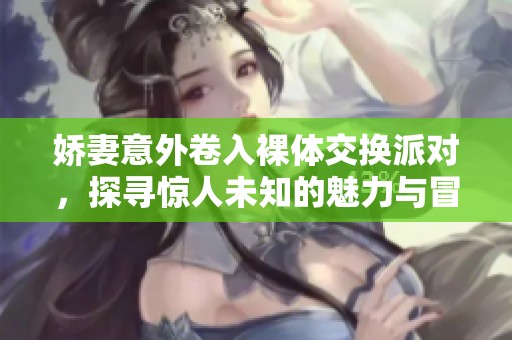 娇妻意外卷入裸体交换派对，探寻惊人未知的魅力与冒险