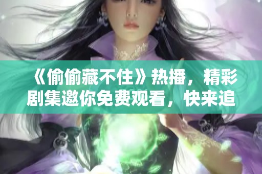 《偷偷藏不住》热播，精彩剧集邀你免费观看，快来追剧吧！