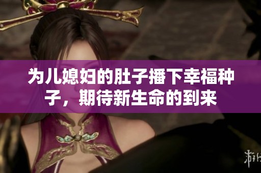 为儿媳妇的肚子播下幸福种子，期待新生命的到来