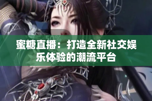 蜜糖直播：打造全新社交娱乐体验的潮流平台