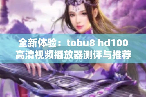 全新体验：tobu8 hd100高清视频播放器测评与推荐